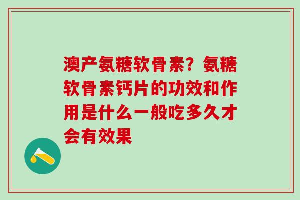 澳产氨糖软骨素?氨糖软骨素钙片的功效和作用是什么一般吃多久才会有效果-第1张图片-氨糖科普网 澳产氨糖软骨素?氨糖软骨素钙片的功效和作用是什么一般吃多久才会有效果-第1张图片-氨糖科普网