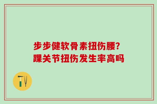 步步健软骨素扭伤腰？踝关节扭伤发生率高吗-第1张图片-氨糖科普网