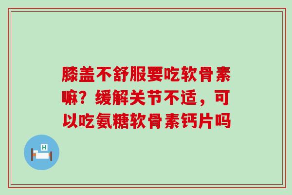 膝盖不舒服要吃软骨素嘛?缓解关节不适,可以吃氨糖软骨素钙片吗-第1张图片-氨糖科普网 膝盖不舒服要吃软骨素嘛?缓解关节不适,可以吃氨糖软骨素钙片吗-第1张图片-氨糖科普网