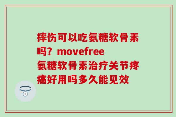 摔伤可以吃氨糖软骨素吗?movefree氨糖软骨素治疗关节疼痛好用吗多久能见效-第1张图片-氨糖科普网 摔伤可以吃氨糖软骨素吗?movefree氨糖软骨素治疗关节疼痛好用吗多久能见效-第1张图片-氨糖科普网