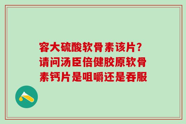 容大硫酸软骨素该片?请问汤臣倍健胶原软骨素钙片是咀嚼还是吞服-第1张图片-氨糖科普网 容大硫酸软骨素该片?请问汤臣倍健胶原软骨素钙片是咀嚼还是吞服-第1张图片-氨糖科普网