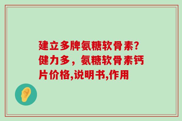建立多牌氨糖软骨素?健力多,氨糖软骨素钙片价格,说明书,作用-第1张图片-氨糖科普网 建立多牌氨糖软骨素?健力多,氨糖软骨素钙片价格,说明书,作用-第1张图片-氨糖科普网