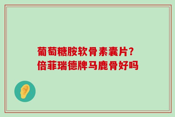 葡萄糖胺软骨素囊片?倍菲瑞德牌马鹿骨好吗-第1张图片-氨糖科普网 葡萄糖胺软骨素囊片?倍菲瑞德牌马鹿骨好吗-第1张图片-氨糖科普网