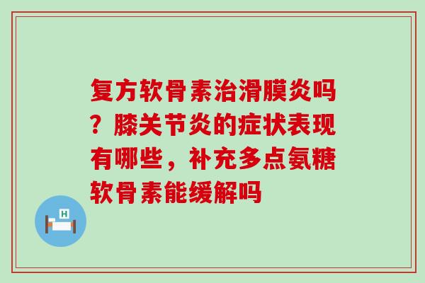 复方软骨素治滑膜炎吗?膝关节炎的症状表现有哪些,补充多点氨糖软骨素能缓解吗-第1张图片-氨糖科普网 复方软骨素治滑膜炎吗?膝关节炎的症状表现有哪些,补充多点氨糖软骨素能缓解吗-第1张图片-氨糖科普网