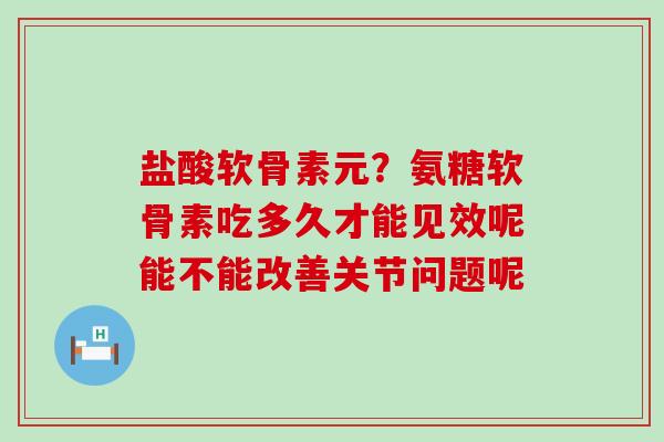 盐酸软骨素元?氨糖软骨素吃多久才能见效呢能不能改善关节问题呢-第1张图片-氨糖科普网 盐酸软骨素元?氨糖软骨素吃多久才能见效呢能不能改善关节问题呢-第1张图片-氨糖科普网