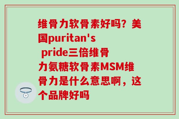 维骨力软骨素好吗？美国puritan's pride三倍维骨力氨糖软骨素MSM维骨力是什么意思啊，这个品牌好吗-第1张图片-氨糖科普网
