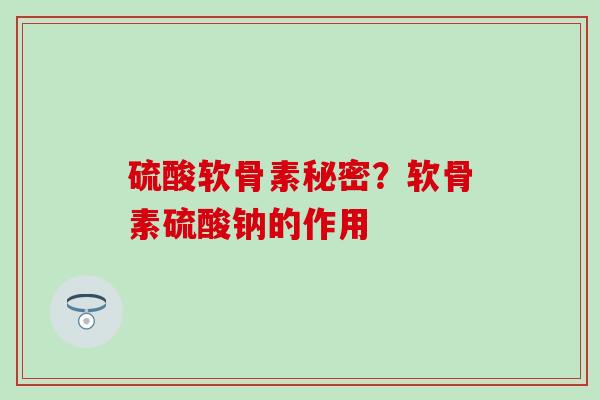 硫酸软骨素秘密?软骨素硫酸钠的作用-第1张图片-氨糖科普网 硫酸软骨素秘密?软骨素硫酸钠的作用-第1张图片-氨糖科普网