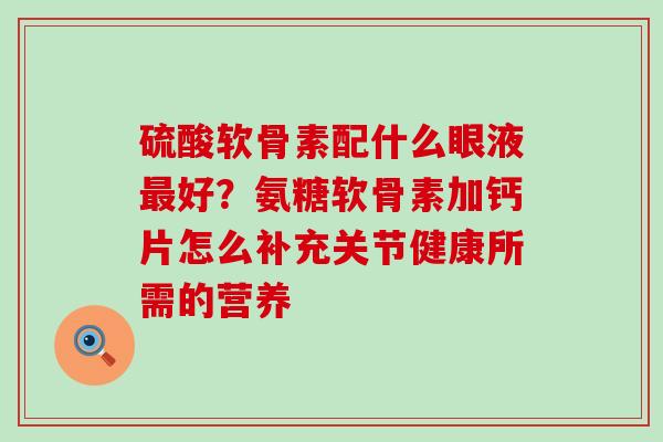 硫酸软骨素配什么眼液最好?氨糖软骨素加钙片怎么补充关节健康所需的营养-第1张图片-氨糖科普网 硫酸软骨素配什么眼液最好?氨糖软骨素加钙片怎么补充关节健康所需的营养-第1张图片-氨糖科普网