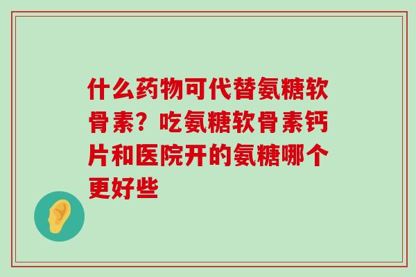 什么药物可代替氨糖软骨素?吃氨糖软骨素钙片和医院开的氨糖哪个更好些-第1张图片-氨糖科普网 什么药物可代替氨糖软骨素?吃氨糖软骨素钙片和医院开的氨糖哪个更好些-第1张图片-氨糖科普网