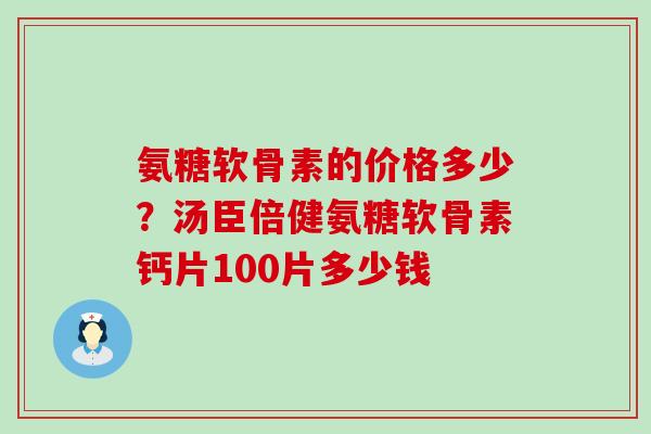 氨糖软骨素的价格多少？汤臣倍健氨糖软骨素钙片100片多少钱-第1张图片-氨糖科普网