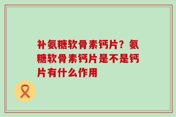 补氨糖软骨素钙片?氨糖软骨素钙片是不是钙片有什么作用-第1张图片-氨糖科普网 补氨糖软骨素钙片?氨糖软骨素钙片是不是钙片有什么作用-第1张图片-氨糖科普网
