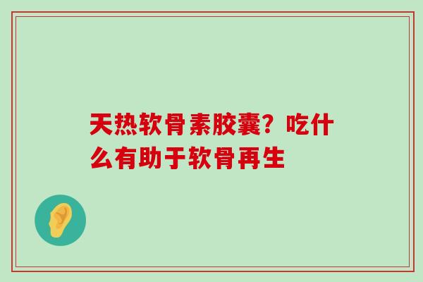 天热软骨素胶囊?吃什么有助于软骨再生-第1张图片-氨糖科普网 天热软骨素胶囊?吃什么有助于软骨再生-第1张图片-氨糖科普网