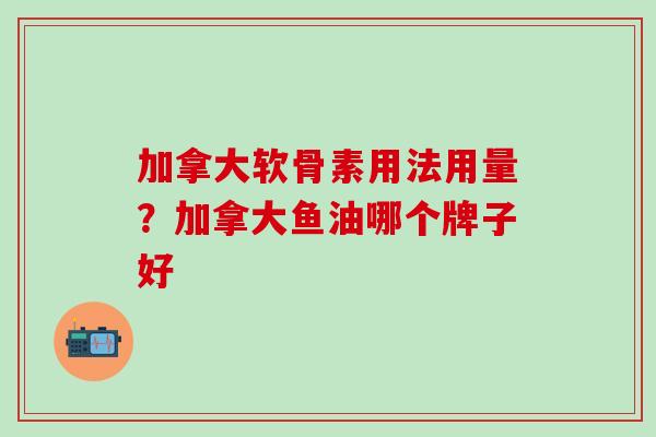 加拿大软骨素用法用量?加拿大鱼油哪个牌子好-第1张图片-氨糖科普网 加拿大软骨素用法用量?加拿大鱼油哪个牌子好-第1张图片-氨糖科普网