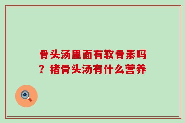 骨头汤里面有软骨素吗？猪骨头汤有什么营养-第1张图片-氨糖科普网
