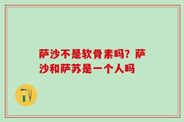 萨沙不是软骨素吗?萨沙和萨苏是一个人吗-第1张图片-氨糖科普网 萨沙不是软骨素吗?萨沙和萨苏是一个人吗-第1张图片-氨糖科普网