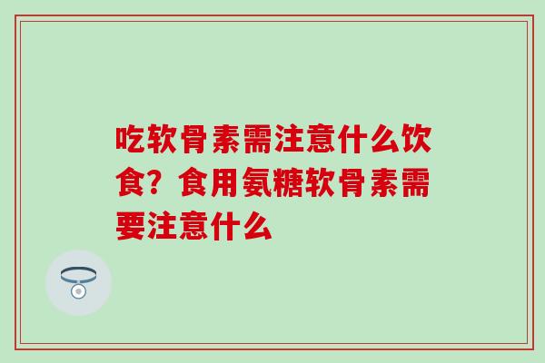 吃软骨素需注意什么饮食？食用氨糖软骨素需要注意什么-第1张图片-氨糖科普网