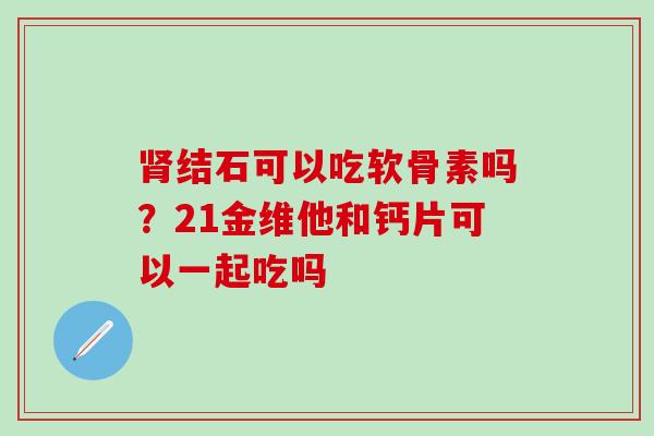 肾结石可以吃软骨素吗?21金维他和钙片可以一起吃吗-第1张图片-氨糖科普网 肾结石可以吃软骨素吗?21金维他和钙片可以一起吃吗-第1张图片-氨糖科普网