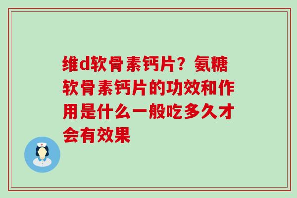 维d软骨素钙片?氨糖软骨素钙片的功效和作用是什么一般吃多久才会有效果-第1张图片-氨糖科普网 维d软骨素钙片?氨糖软骨素钙片的功效和作用是什么一般吃多久才会有效果-第1张图片-氨糖科普网