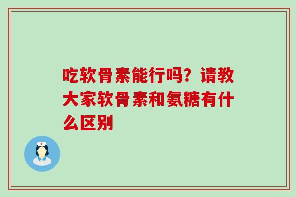 吃软骨素能行吗?请教大家软骨素和氨糖有什么区别-第1张图片-氨糖科普网 吃软骨素能行吗?请教大家软骨素和氨糖有什么区别-第1张图片-氨糖科普网