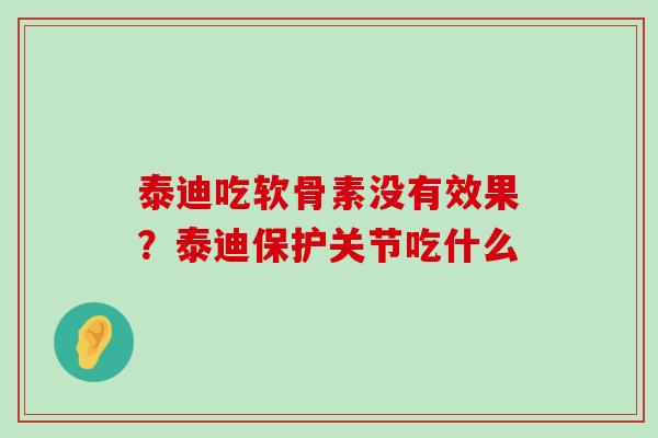 泰迪吃软骨素没有效果?泰迪保护关节吃什么-第1张图片-氨糖科普网 泰迪吃软骨素没有效果?泰迪保护关节吃什么-第1张图片-氨糖科普网