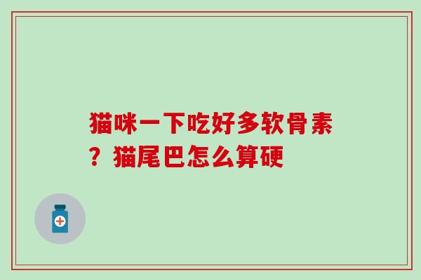 猫咪一下吃好多软骨素?猫尾巴怎么算硬-第1张图片-氨糖科普网 猫咪一下吃好多软骨素?猫尾巴怎么算硬-第1张图片-氨糖科普网