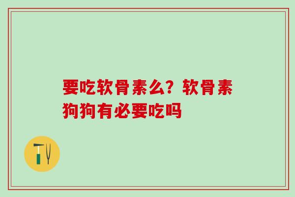 要吃软骨素么?软骨素狗狗有必要吃吗-第1张图片-氨糖科普网 要吃软骨素么?软骨素狗狗有必要吃吗-第1张图片-氨糖科普网