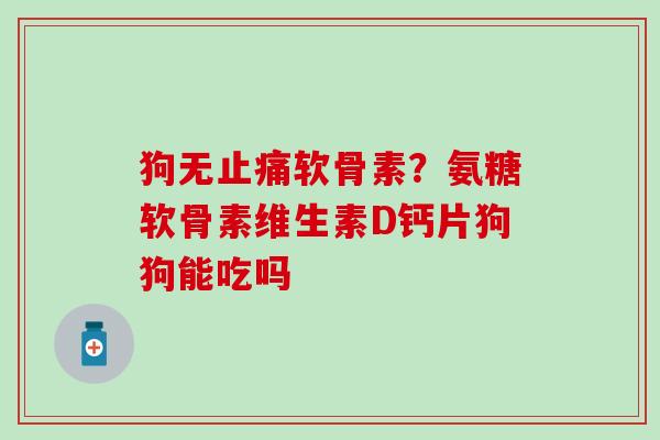 狗无止痛软骨素？氨糖软骨素维生素D钙片狗狗能吃吗-第1张图片-氨糖科普网