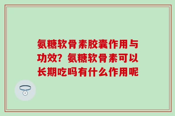 氨糖软骨素胶囊作用与功效?氨糖软骨素可以长期吃吗有什么作用呢-第1张图片-氨糖科普网 氨糖软骨素胶囊作用与功效?氨糖软骨素可以长期吃吗有什么作用呢-第1张图片-氨糖科普网