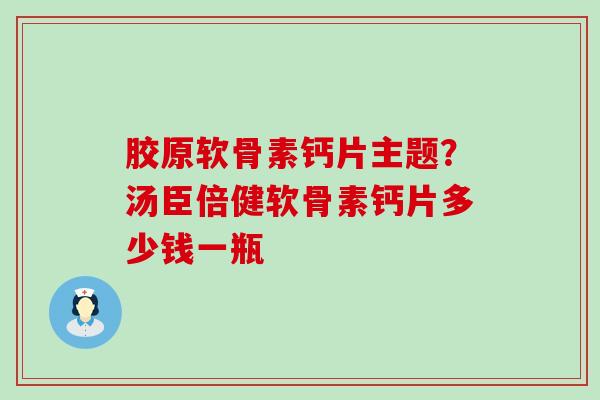 胶原软骨素钙片主题?汤臣倍健软骨素钙片多少钱一瓶-第1张图片-氨糖科普网 胶原软骨素钙片主题?汤臣倍健软骨素钙片多少钱一瓶-第1张图片-氨糖科普网