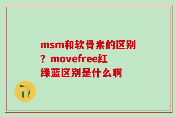 msm和软骨素的区别？movefree红绿蓝区别是什么啊-第1张图片-氨糖科普网