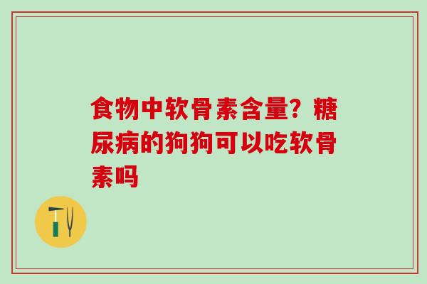食物中软骨素含量?糖尿病的狗狗可以吃软骨素吗-第1张图片-氨糖科普网 食物中软骨素含量?糖尿病的狗狗可以吃软骨素吗-第1张图片-氨糖科普网