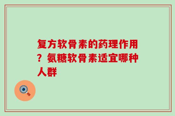 复方软骨素的药理作用?氨糖软骨素适宜哪种人群-第1张图片-氨糖科普网 复方软骨素的药理作用?氨糖软骨素适宜哪种人群-第1张图片-氨糖科普网