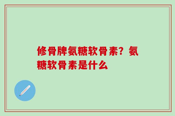 修骨牌氨糖软骨素?氨糖软骨素是什么-第1张图片-氨糖科普网 修骨牌氨糖软骨素?氨糖软骨素是什么-第1张图片-氨糖科普网