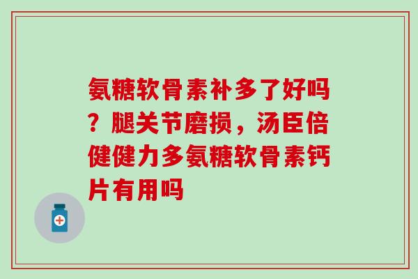 氨糖软骨素补多了好吗?腿关节磨损,汤臣倍健健力多氨糖软骨素钙片有用吗-第1张图片-氨糖科普网 氨糖软骨素补多了好吗?腿关节磨损,汤臣倍健健力多氨糖软骨素钙片有用吗-第1张图片-氨糖科普网