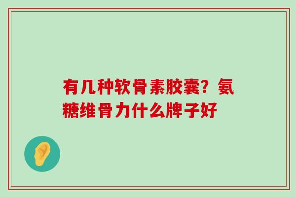 有几种软骨素胶囊?氨糖维骨力什么牌子好-第1张图片-氨糖科普网 有几种软骨素胶囊?氨糖维骨力什么牌子好-第1张图片-氨糖科普网