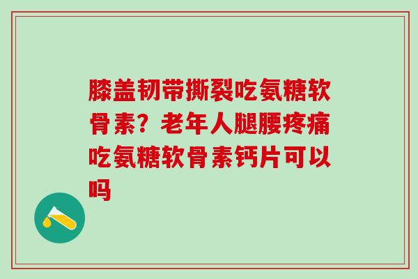 膝盖韧带撕裂吃氨糖软骨素?老年人腿腰疼痛吃氨糖软骨素钙片可以吗-第1张图片-氨糖科普网 膝盖韧带撕裂吃氨糖软骨素?老年人腿腰疼痛吃氨糖软骨素钙片可以吗-第1张图片-氨糖科普网