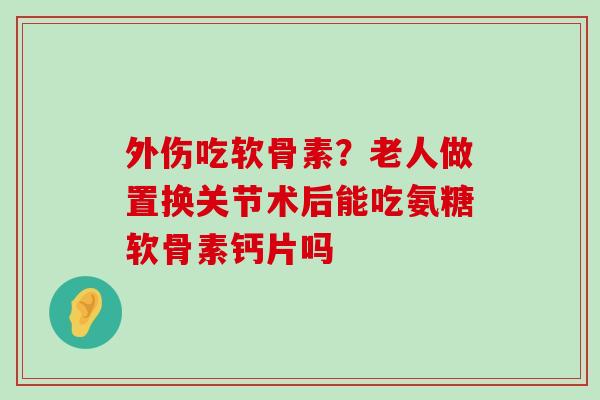 外伤吃软骨素?老人做置换关节术后能吃氨糖软骨素钙片吗-第1张图片-氨糖科普网 外伤吃软骨素?老人做置换关节术后能吃氨糖软骨素钙片吗-第1张图片-氨糖科普网