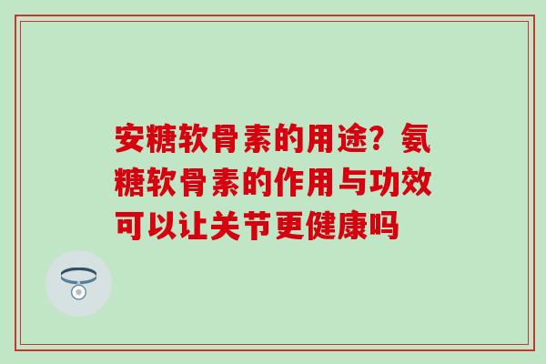 安糖软骨素的用途?氨糖软骨素的作用与功效可以让关节更健康吗-第1张图片-氨糖科普网 安糖软骨素的用途?氨糖软骨素的作用与功效可以让关节更健康吗-第1张图片-氨糖科普网
