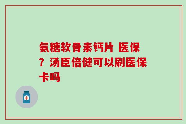 氨糖软骨素钙片 医保？汤臣倍健可以刷医保卡吗-第1张图片-氨糖科普网