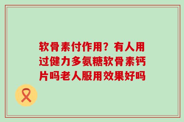 软骨素付作用?有人用过健力多氨糖软骨素钙片吗老人服用效果好吗-第1张图片-氨糖科普网 软骨素付作用?有人用过健力多氨糖软骨素钙片吗老人服用效果好吗-第1张图片-氨糖科普网