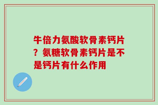 牛倍力氨酸软骨素钙片?氨糖软骨素钙片是不是钙片有什么作用-第1张图片-氨糖科普网 牛倍力氨酸软骨素钙片?氨糖软骨素钙片是不是钙片有什么作用-第1张图片-氨糖科普网