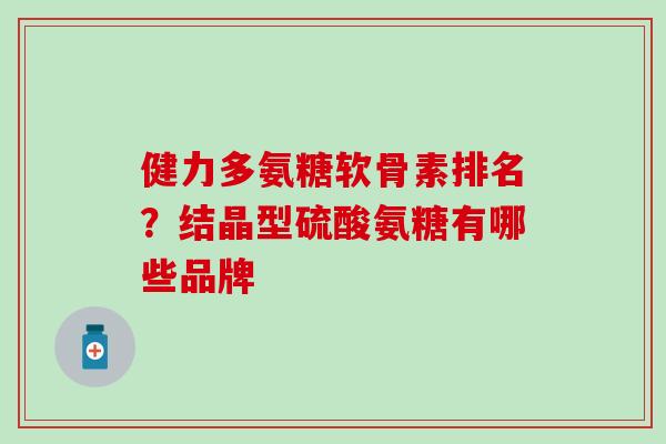 健力多氨糖软骨素排名?结晶型硫酸氨糖有哪些品牌-第1张图片-氨糖科普网 健力多氨糖软骨素排名?结晶型硫酸氨糖有哪些品牌-第1张图片-氨糖科普网