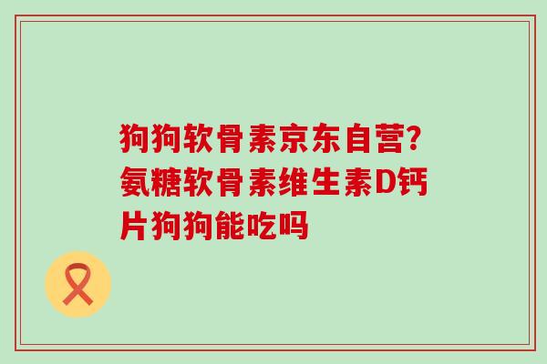 狗狗软骨素京东自营?氨糖软骨素维生素D钙片狗狗能吃吗-第1张图片-氨糖科普网 狗狗软骨素京东自营?氨糖软骨素维生素D钙片狗狗能吃吗-第1张图片-氨糖科普网