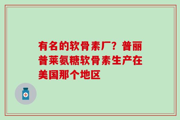 有名的软骨素厂？普丽普莱氨糖软骨素生产在美国那个地区-第1张图片-氨糖科普网