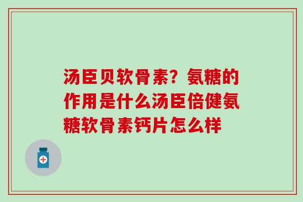 汤臣贝软骨素？氨糖的作用是什么汤臣倍健氨糖软骨素钙片怎么样-第1张图片-氨糖科普网