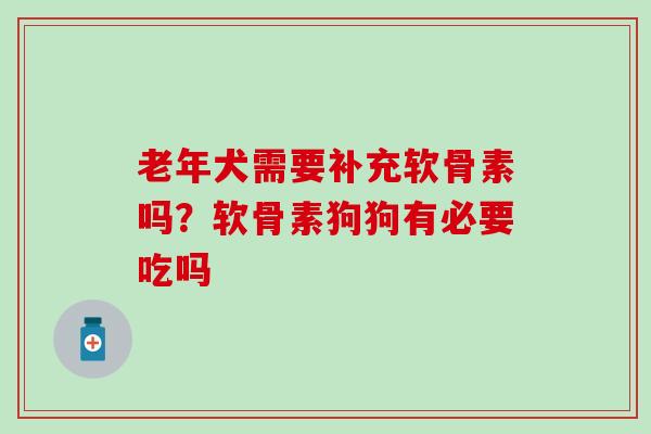 老年犬需要补充软骨素吗？软骨素狗狗有必要吃吗-第1张图片-氨糖科普网