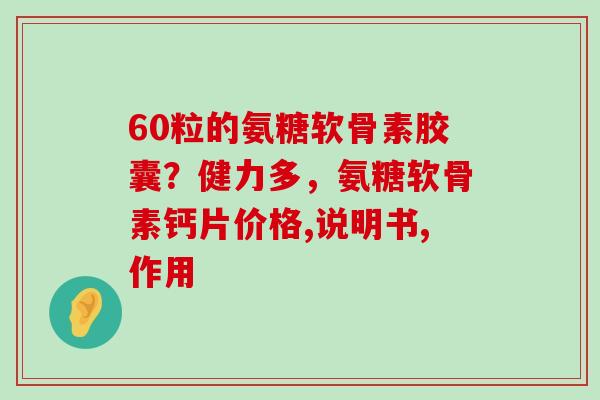 60粒的氨糖软骨素胶囊?健力多,氨糖软骨素钙片价格,说明书,作用-第1张图片-氨糖科普网 60粒的氨糖软骨素胶囊?健力多,氨糖软骨素钙片价格,说明书,作用-第1张图片-氨糖科普网