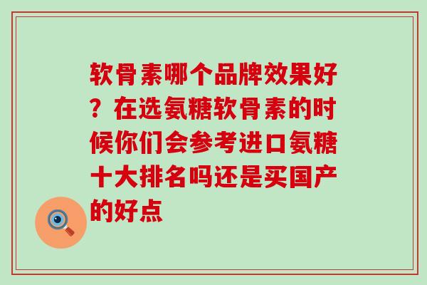 软骨素哪个品牌效果好？在选氨糖软骨素的时候你们会参考进口氨糖十大排名吗还是买国产的好点-第1张图片-氨糖科普网