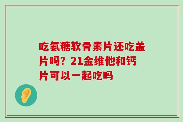 吃氨糖软骨素片还吃盖片吗？21金维他和钙片可以一起吃吗-第1张图片-氨糖科普网