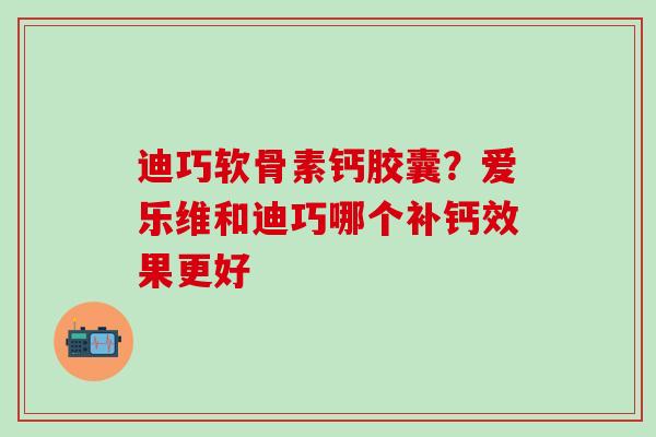 迪巧软骨素钙胶囊?爱乐维和迪巧哪个补钙效果更好-第1张图片-氨糖科普网 迪巧软骨素钙胶囊?爱乐维和迪巧哪个补钙效果更好-第1张图片-氨糖科普网